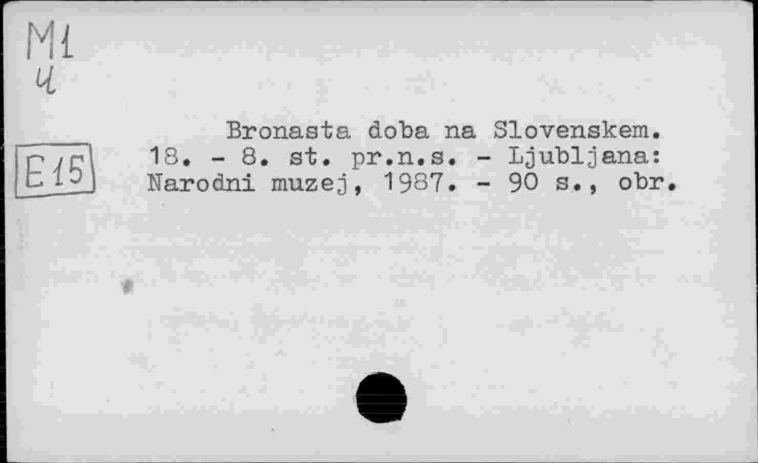 ﻿Mi ч

Bronasta doba na Slovenskem.
18. - 8. st. pr.n.s. - Ljubljana: Narodni muzej, 1987. - 90 s., obr